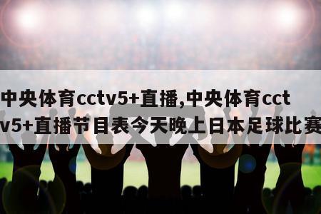 中央体育cctv5+直播,中央体育cctv5+直播节目表今天晚上日本足球比赛