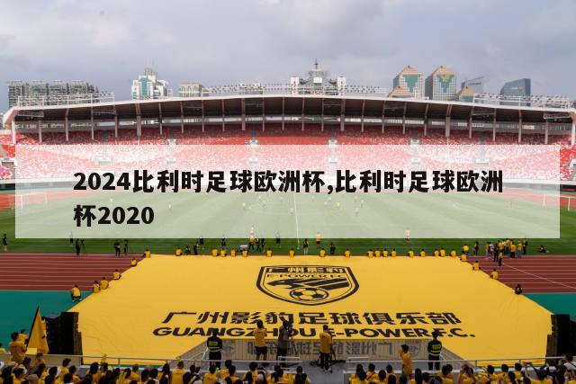 2024比利时足球欧洲杯,比利时足球欧洲杯2020