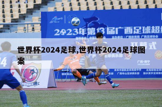 世界杯2024足球,世界杯2024足球图案