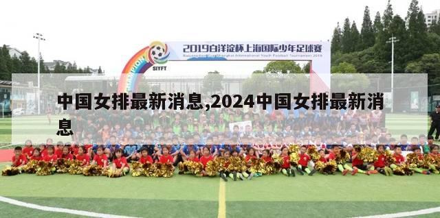 中国女排最新消息,2024中国女排最新消息