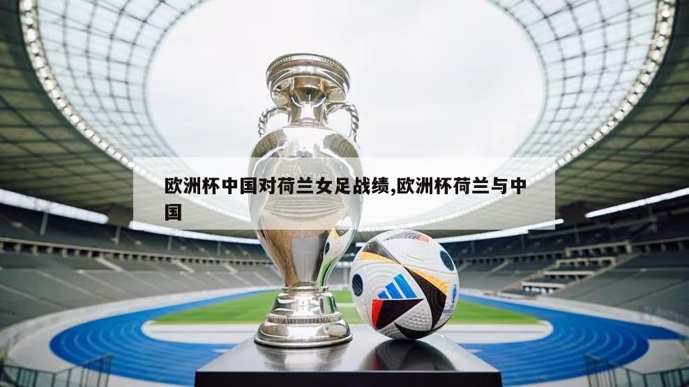 欧洲杯中国对荷兰女足战绩,欧洲杯荷兰与中国