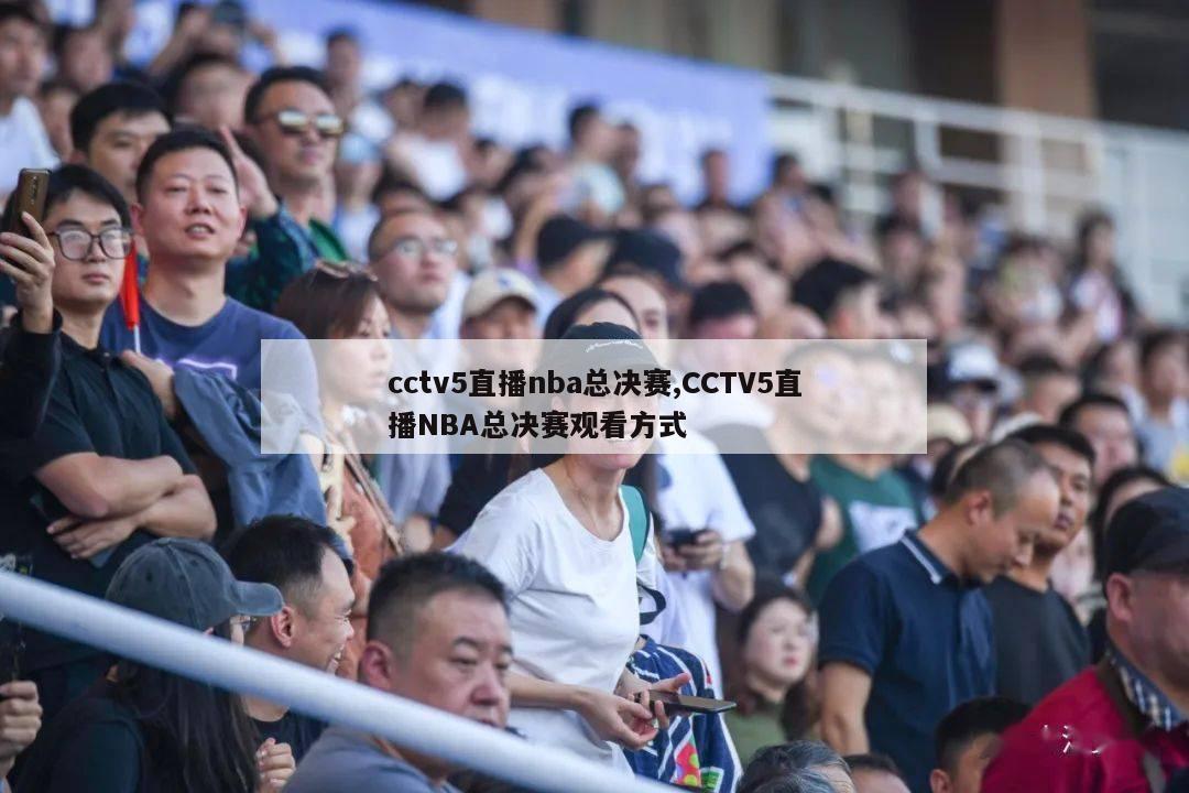 cctv5直播nba总决赛,CCTV5直播NBA总决赛观看方式