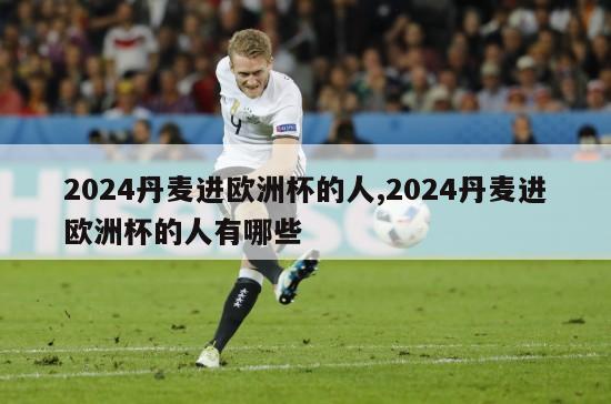 2024丹麦进欧洲杯的人,2024丹麦进欧洲杯的人有哪些