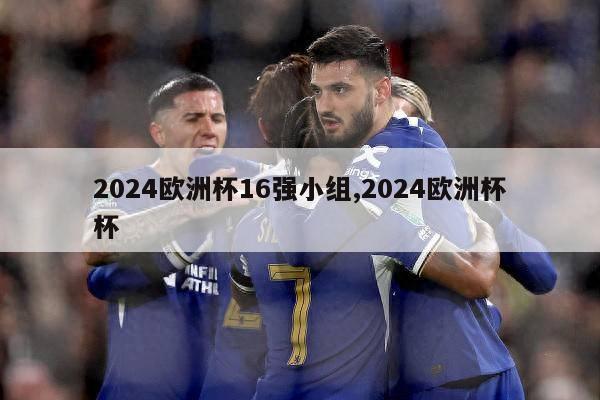 2024欧洲杯16强小组,2024欧洲杯杯