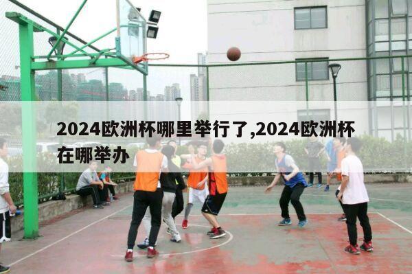 2024欧洲杯哪里举行了,2024欧洲杯在哪举办